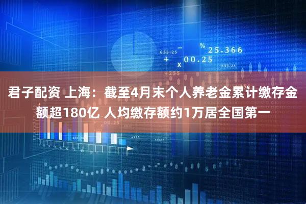 君子配资 上海：截至4月末个人养老金累计缴存金额超180亿 人均缴存额约1万居全国第一