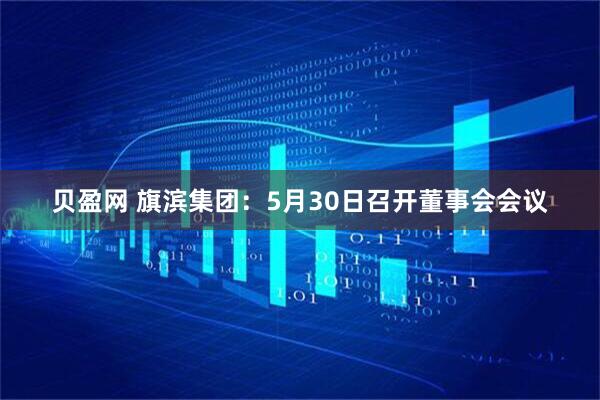 贝盈网 旗滨集团：5月30日召开董事会会议