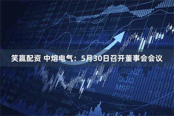 笑赢配资 中熔电气：5月30日召开董事会会议