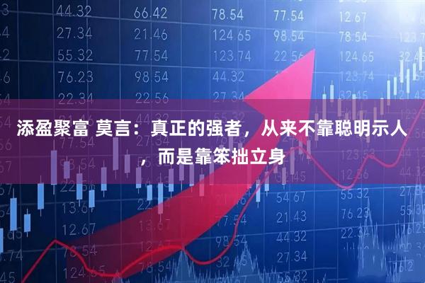 添盈聚富 莫言：真正的强者，从来不靠聪明示人，而是靠笨拙立身