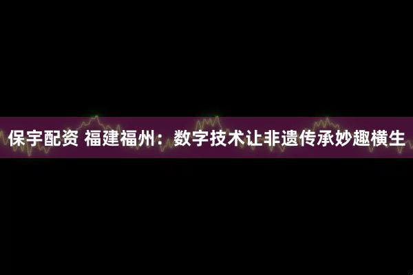 保宇配资 福建福州：数字技术让非遗传承妙趣横生