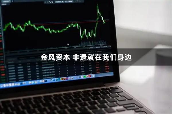 金风资本 非遗就在我们身边
