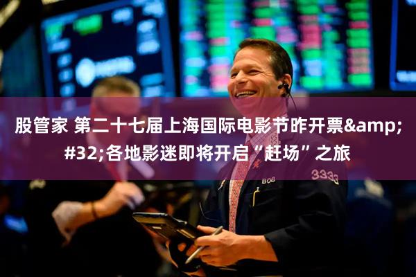 股管家 第二十七届上海国际电影节昨开票 各地影迷即将开启“赶场”之旅