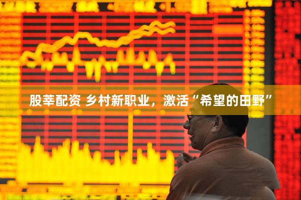 股莘配资 乡村新职业，激活“希望的田野”