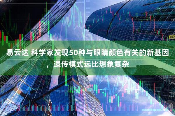 易云达 科学家发现50种与眼睛颜色有关的新基因，遗传模式远比想象复杂