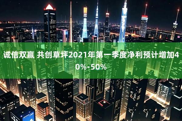 诚信双赢 共创草坪2021年第一季度净利预计增加40%-50%