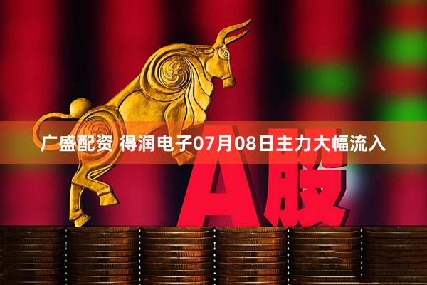 广盛配资 得润电子07月08日主力大幅流入