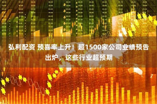 弘利配资 预喜率上升！超1500家公司业绩预告出炉，这些行业超预期