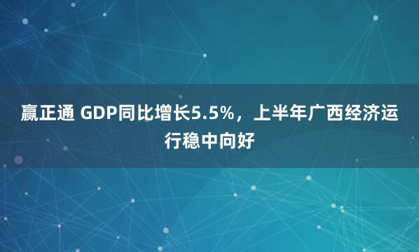 赢正通 GDP同比增长5.5%，上半年广西经济运行稳中向好