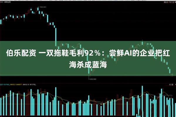 伯乐配资 一双拖鞋毛利92％：尝鲜AI的企业把红海杀成蓝海