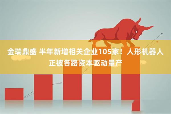 金瑞鼎盛 半年新增相关企业105家！人形机器人正被各路资本驱动量产