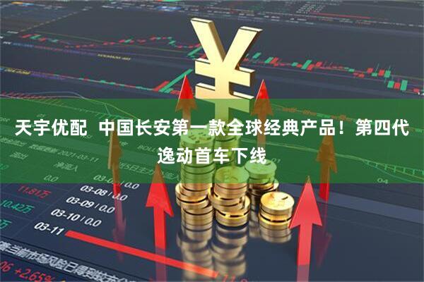 天宇优配  中国长安第一款全球经典产品！第四代逸动首车下线