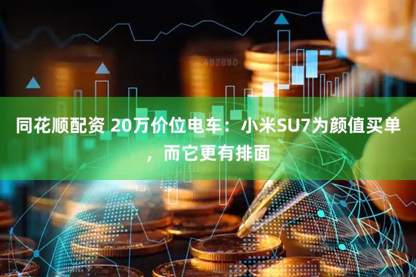 同花顺配资 20万价位电车：小米SU7为颜值买单，而它更有排面
