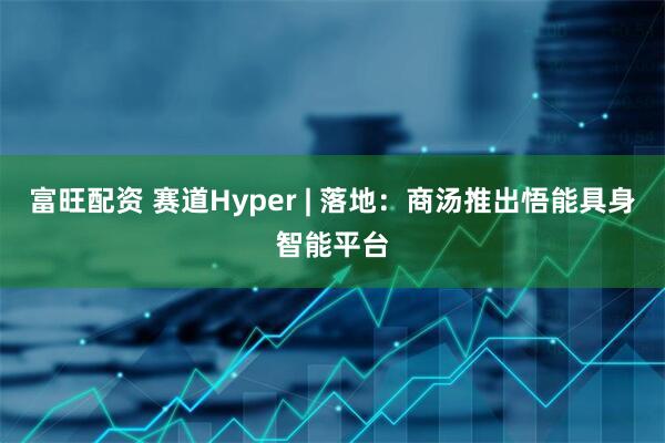 富旺配资 赛道Hyper | 落地：商汤推出悟能具身智能平台