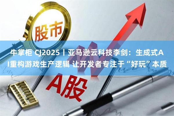 牛掌柜 CJ2025丨亚马逊云科技李剑：生成式AI重构游戏生产逻辑 让开发者专注于“好玩”本质