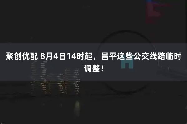聚创优配 8月4日14时起，昌平这些公交线路临时调整！