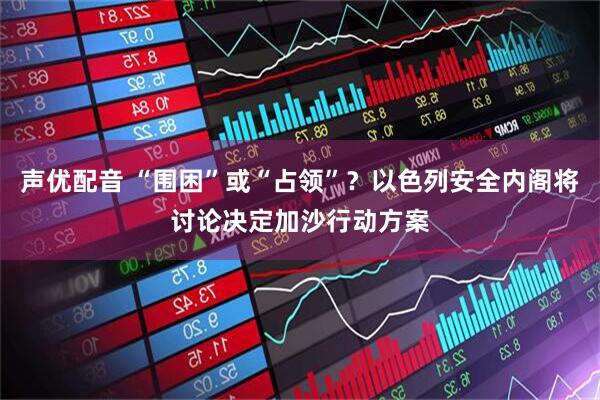声优配音 “围困”或“占领”？以色列安全内阁将讨论决定加沙行动方案