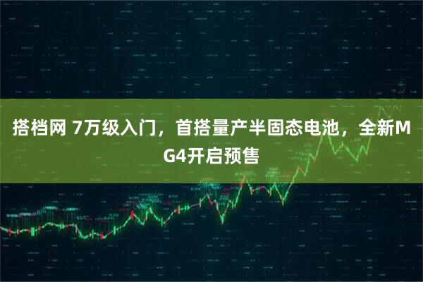 搭档网 7万级入门，首搭量产半固态电池，全新MG4开启预售