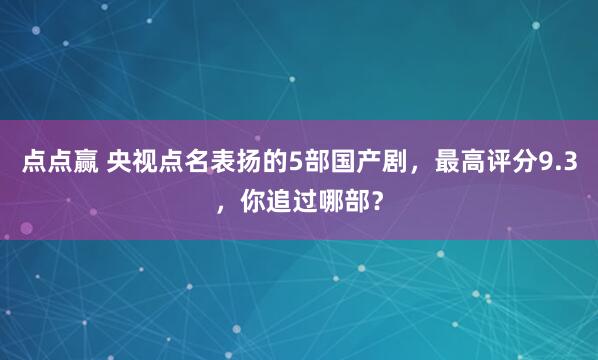 点点赢 央视点名表扬的5部国产剧，最高评分9.3，你追过哪部？