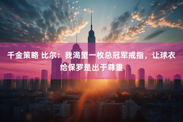 千金策略 比尔：我渴望一枚总冠军戒指，让球衣给保罗是出于尊重