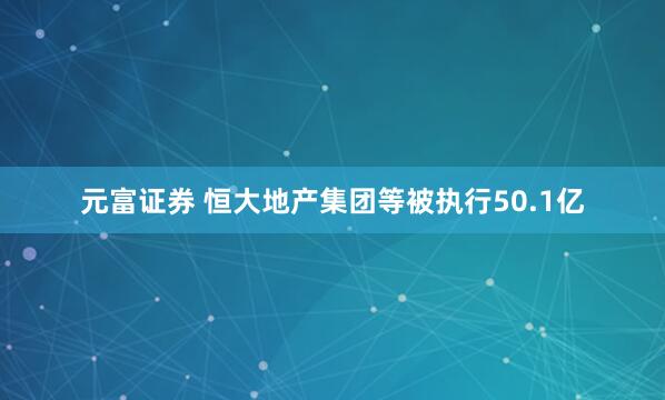 元富证券 恒大地产集团等被执行50.1亿