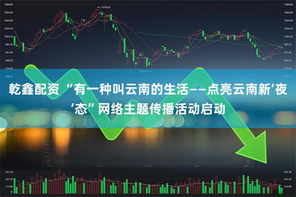乾鑫配资 “有一种叫云南的生活——点亮云南新‘夜’态”网络主题传播活动启动