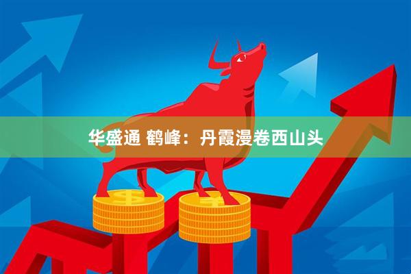 华盛通 鹤峰：丹霞漫卷西山头