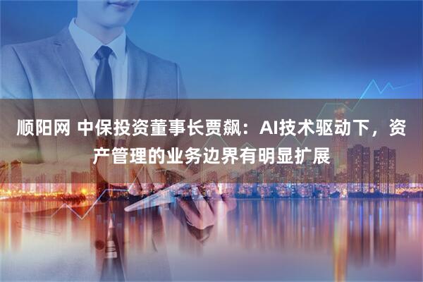 顺阳网 中保投资董事长贾飙：AI技术驱动下，资产管理的业务边界有明显扩展