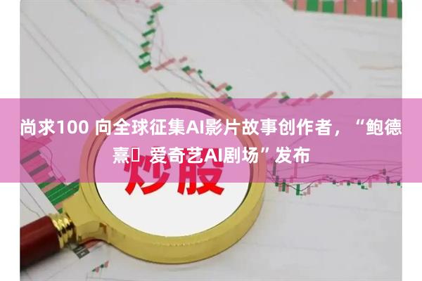 尚求100 向全球征集AI影片故事创作者，“鲍德熹・爱奇艺AI剧场”发布