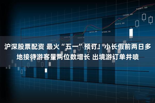 沪深股票配资 最火“五一”预订！小长假前两日多地接待游客量两位数增长 出境游订单井喷