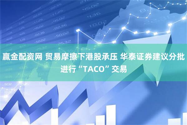 赢金配资网 贸易摩擦下港股承压 华泰证券建议分批进行“TACO”交易