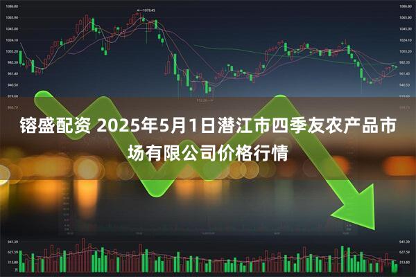 镕盛配资 2025年5月1日潜江市四季友农产品市场有限公司价格行情