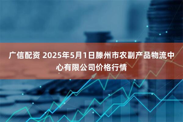 广信配资 2025年5月1日滕州市农副产品物流中心有限公司价格行情