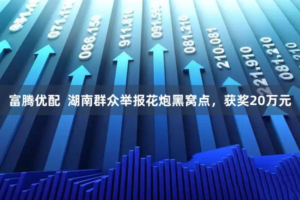 富腾优配  湖南群众举报花炮黑窝点，获奖20万元