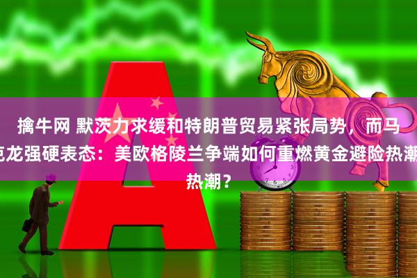 擒牛网 默茨力求缓和特朗普贸易紧张局势，而马克龙强硬表态：美欧格陵兰争端如何重燃黄金避险热潮？