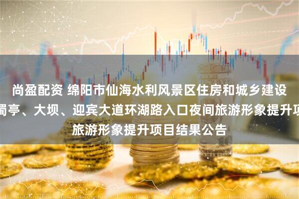 尚盈配资 绵阳市仙海水利风景区住房和城乡建设局仙海区望蜀亭、大坝、迎宾大道环湖路入口夜间旅游形象提升项目结果公告