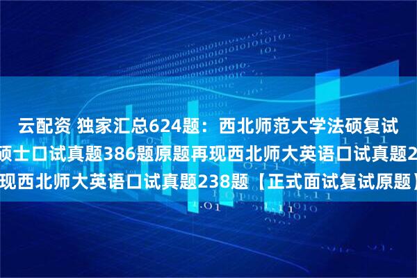 云配资 独家汇总624题：西北师范大学法硕复试真题西北师范大学法律硕士口试真题386题原题再现西北师大英语口试真题238题【正式面试复试原题】