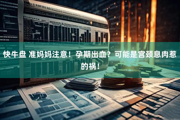 快牛盘 准妈妈注意！孕期出血？可能是宫颈息肉惹的祸！