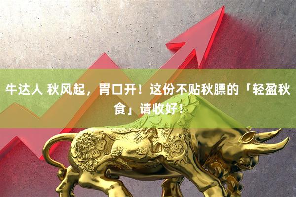 牛达人 秋风起，胃口开！这份不贴秋膘的「轻盈秋食」请收好！