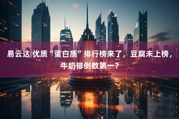 易云达 优质“蛋白质”排行榜来了，豆腐未上榜，牛奶排倒数第一？