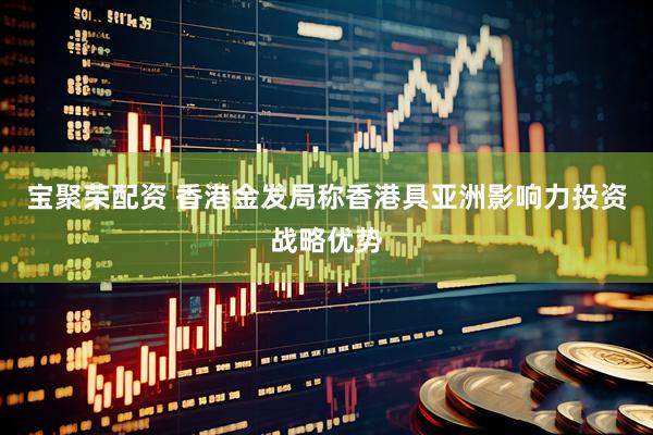 宝聚荣配资 香港金发局称香港具亚洲影响力投资战略优势