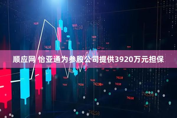 顺应网 怡亚通为参股公司提供3920万元担保